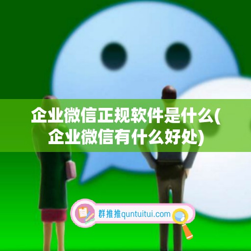 企业微信正规软件是什么(企业微信有什么好处)