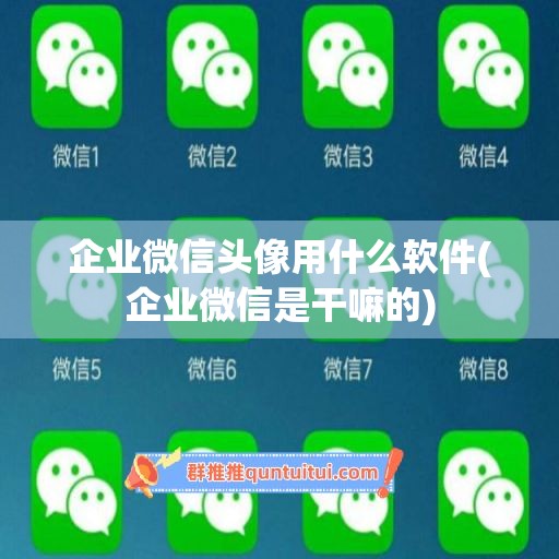 企业微信头像用什么软件(企业微信是干嘛的)