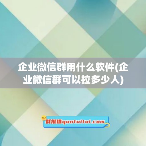 企业微信群用什么软件(企业微信群可以拉多少人)