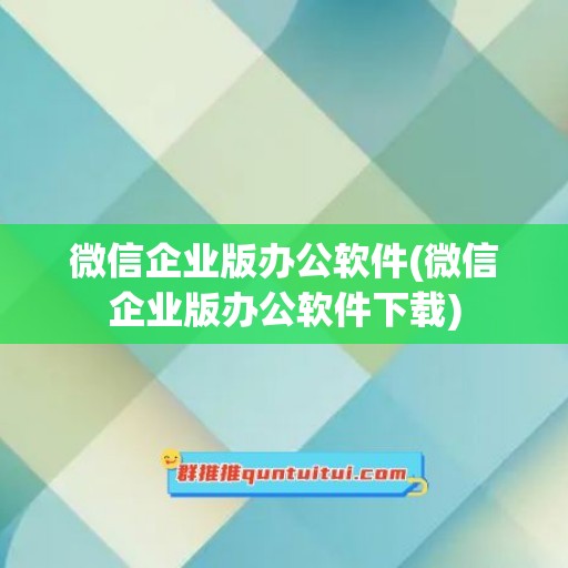 微信企业版办公软件(微信企业版办公软件下载)