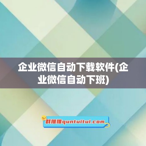 企业微信自动下载软件(企业微信自动下班)