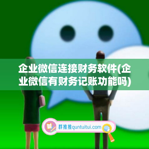 企业微信连接财务软件(企业微信有财务记账功能吗)