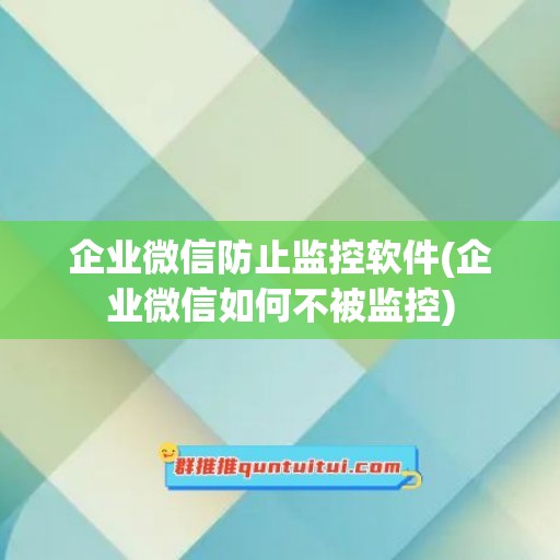 企业微信防止监控软件(企业微信如何不被监控)