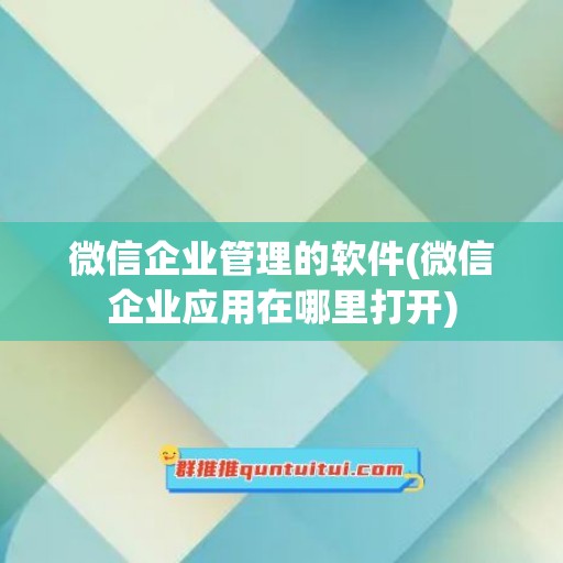 微信企业管理的软件(微信企业应用在哪里打开)