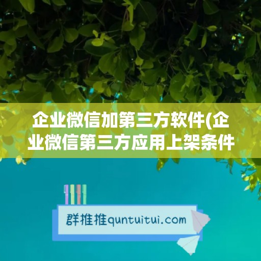 企业微信加第三方软件(企业微信第三方应用上架条件)