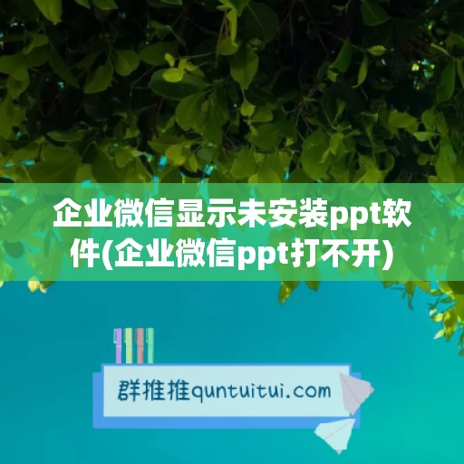 企业微信显示未安装ppt软件(企业微信ppt打不开)