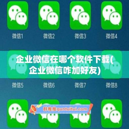 企业微信在哪个软件下载(企业微信咋加好友)