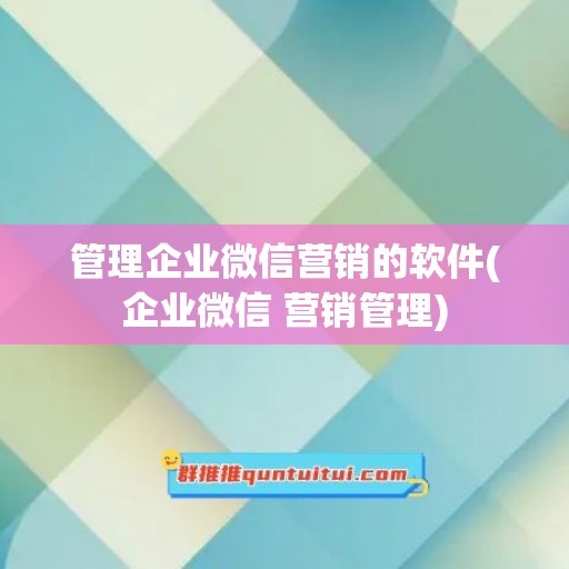 管理企业微信营销的软件(企业微信 营销管理)