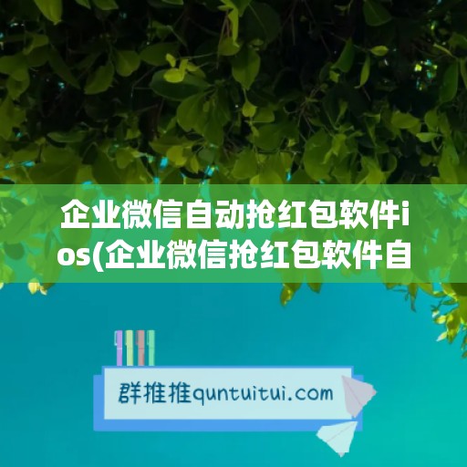 企业微信自动抢红包软件ios(企业微信抢红包软件自动抢最佳免费下载)