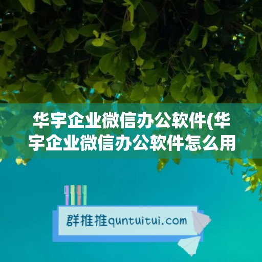 华宇企业微信办公软件(华宇企业微信办公软件怎么用)