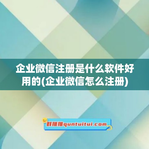 企业微信注册是什么软件好用的(企业微信怎么注册)