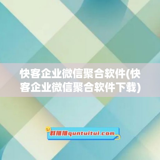 快客企业微信聚合软件(快客企业微信聚合软件下载)