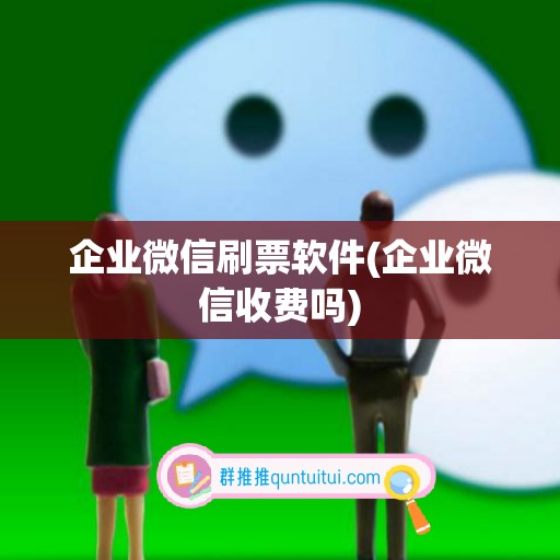 企业微信刷票软件(企业微信收费吗)