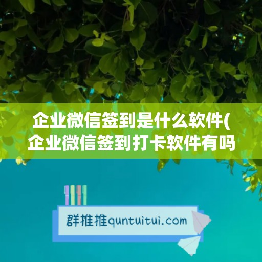 企业微信签到是什么软件(企业微信签到打卡软件有吗)