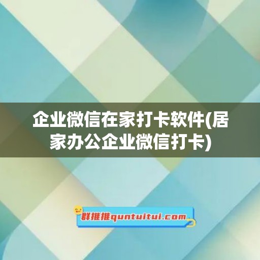 企业微信在家打卡软件(居家办公企业微信打卡)