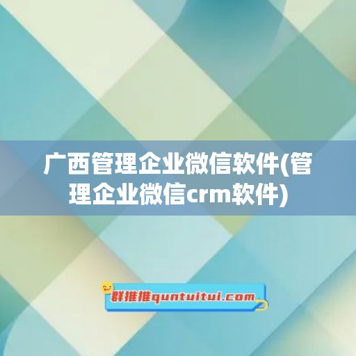 广西管理企业微信软件(管理企业微信crm软件)