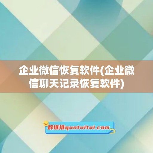 企业微信恢复软件(企业微信聊天记录恢复软件)