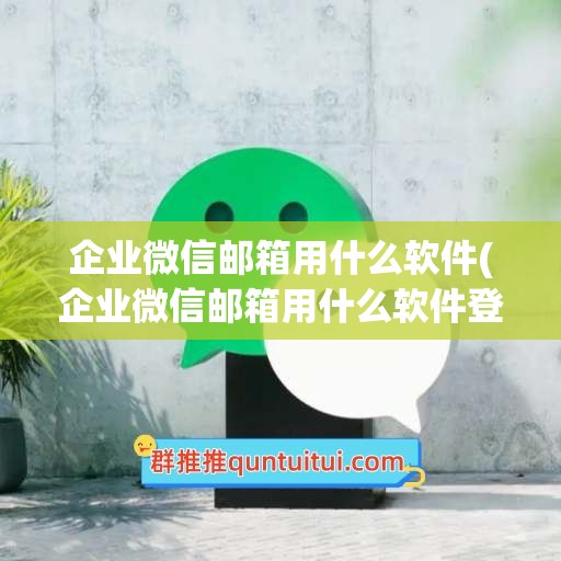 企业微信邮箱用什么软件(企业微信邮箱用什么软件登录)