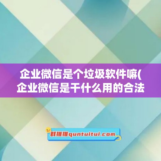 企业微信是个垃圾软件嘛(企业微信是干什么用的合法吗)