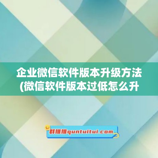 企业微信软件版本升级方法(微信软件版本过低怎么升级)