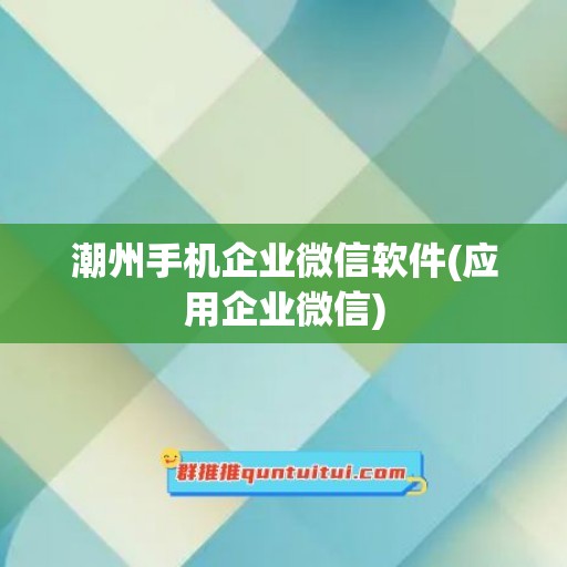 潮州手机企业微信软件(应用企业微信)