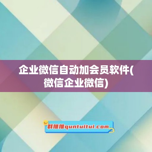 企业微信自动加会员软件(微信企业微信)