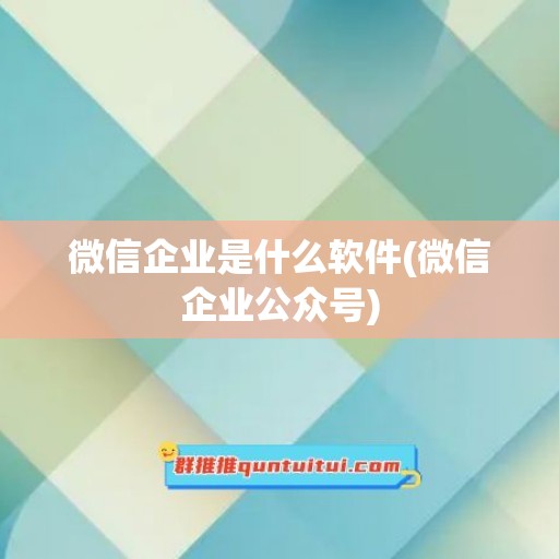 微信企业是什么软件(微信企业公众号)