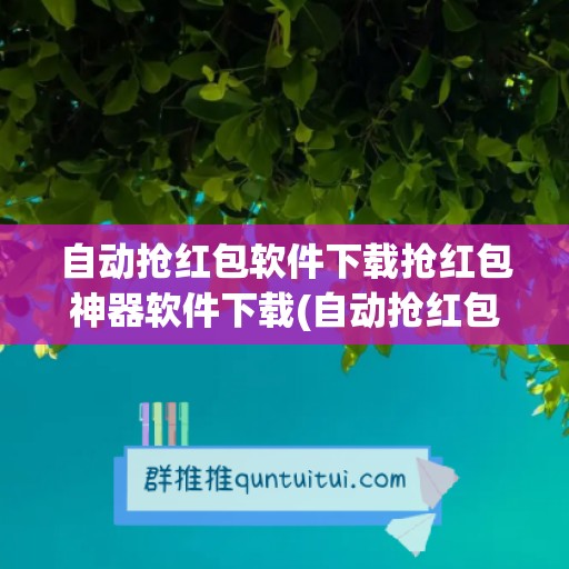 自动抢红包软件下载抢红包神器软件下载(自动抢红包软件下载)