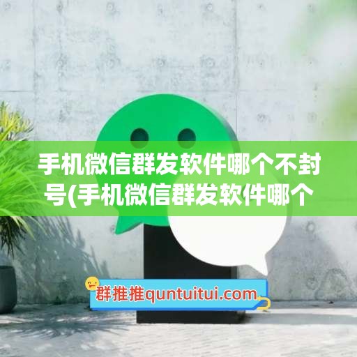 手机微信群发软件哪个不封号(手机微信群发软件哪个不封号好)