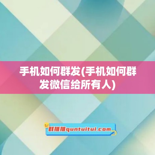 手机如何群发(手机如何群发微信给所有人)