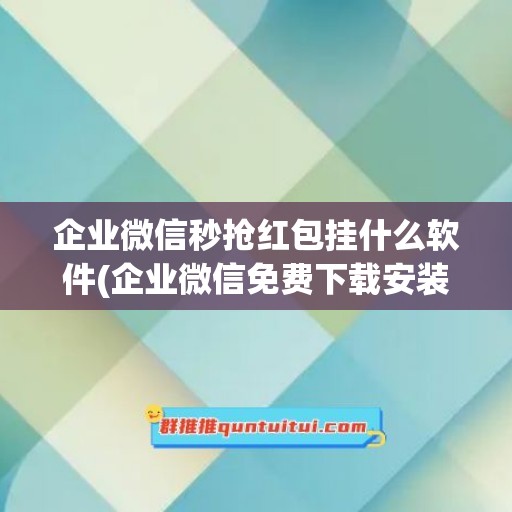 企业微信秒抢红包挂什么软件(企业微信免费下载安装)