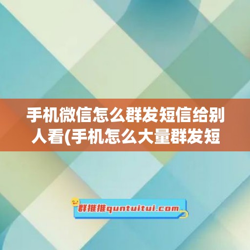 手机微信怎么群发短信给别人看(手机怎么大量群发短信)