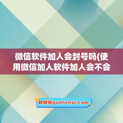 微信软件加人会封号吗(使用微信加人软件加人会不会被腾讯封号)