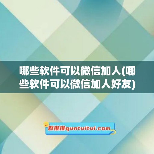 哪些软件可以微信加人(哪些软件可以微信加人好友)