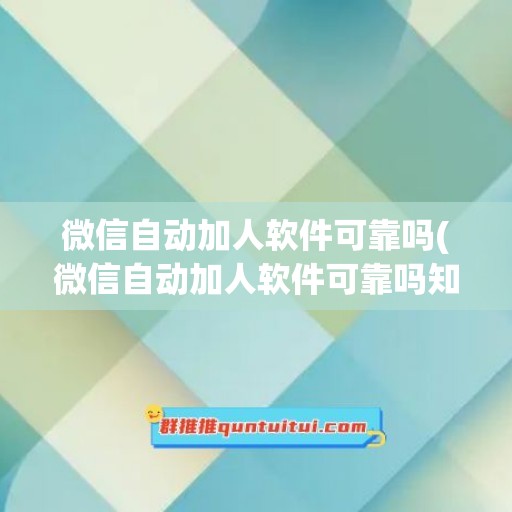 微信自动加人软件可靠吗(微信自动加人软件可靠吗知乎)