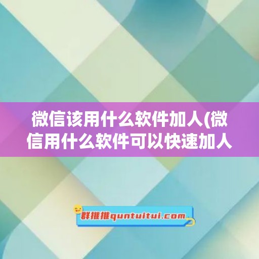 微信该用什么软件加人(微信用什么软件可以快速加人)