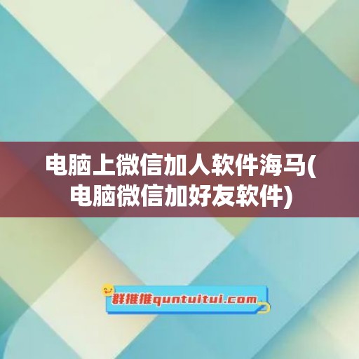 电脑上微信加人软件海马(电脑微信加好友软件)