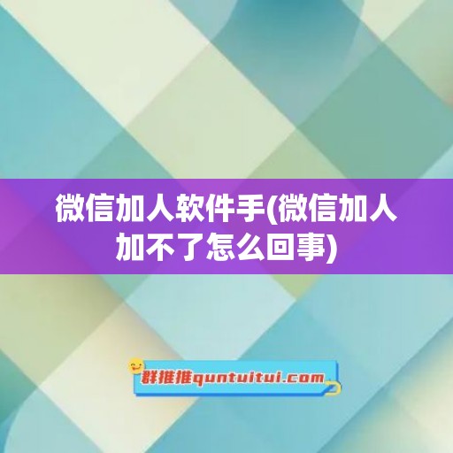 微信加人软件手(微信加人加不了怎么回事)