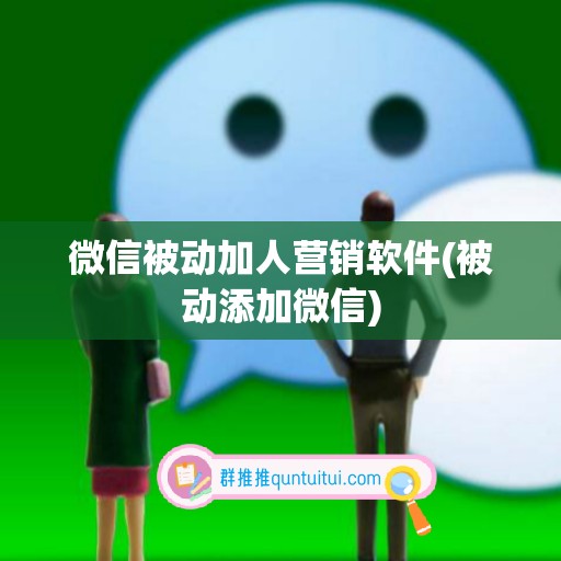 微信被动加人营销软件(被动添加微信)