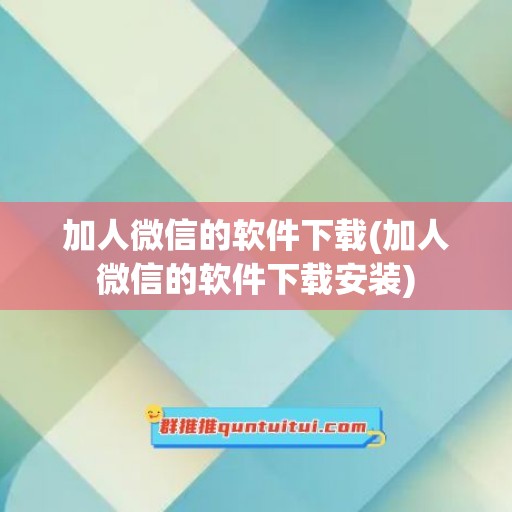 加人微信的软件下载(加人微信的软件下载安装)