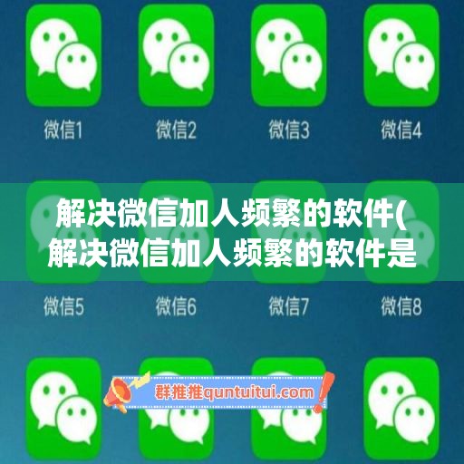 解决微信加人频繁的软件(解决微信加人频繁的软件是什么)