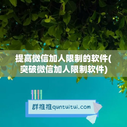 提高微信加人限制的软件(突破微信加人限制软件)