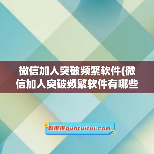 微信加人突破频繁软件(微信加人突破频繁软件有哪些)