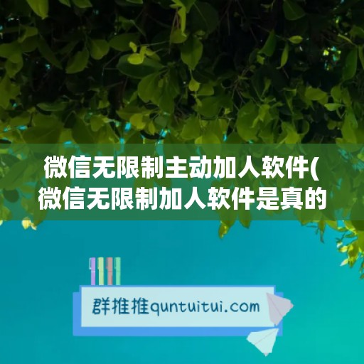 微信无限制主动加人软件(微信无限制加人软件是真的吗)