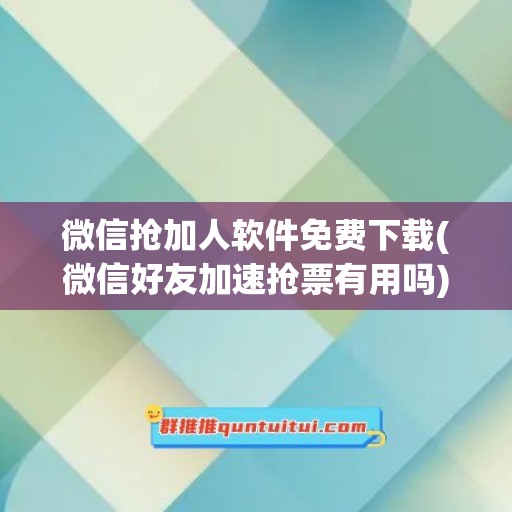 微信抢加人软件免费下载(微信好友加速抢票有用吗)