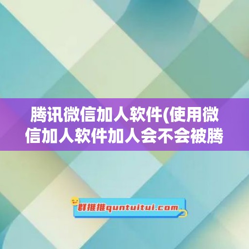 腾讯微信加人软件(使用微信加人软件加人会不会被腾讯封号)