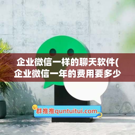 企业微信一样的聊天软件(企业微信一年的费用要多少)