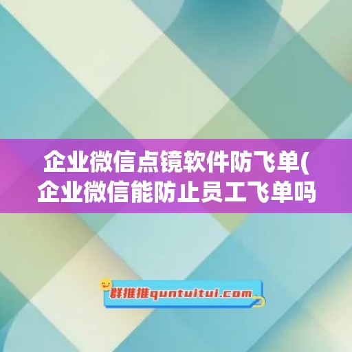 企业微信点镜软件防飞单(企业微信能防止员工飞单吗)