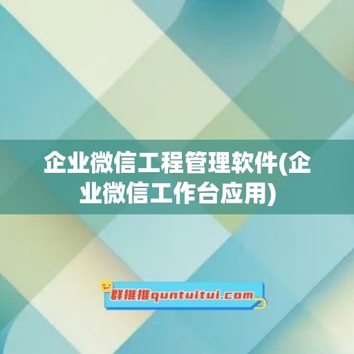 企业微信工程管理软件(企业微信工作台应用)