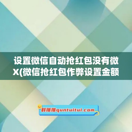 设置微信自动抢红包没有微X(微信抢红包作弊设置金额)